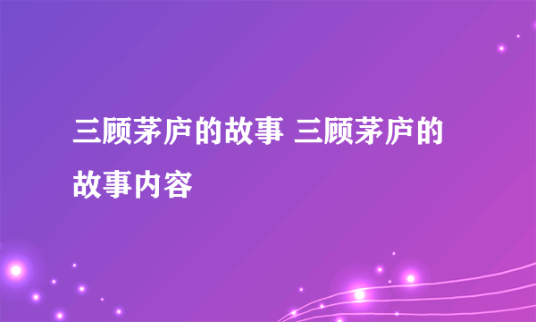 三顾茅庐的故事 三顾茅庐的故事内容