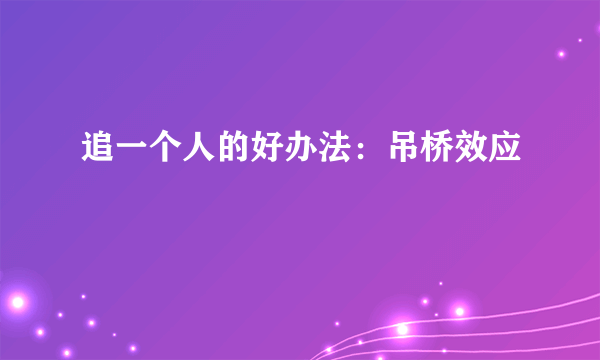 追一个人的好办法：吊桥效应