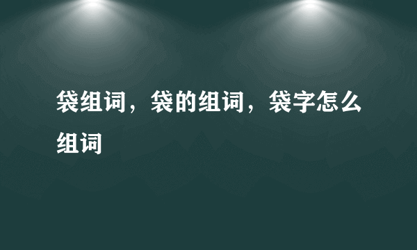 袋组词，袋的组词，袋字怎么组词