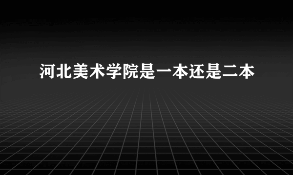 河北美术学院是一本还是二本