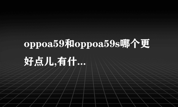 oppoa59和oppoa59s哪个更好点儿,有什么区别?