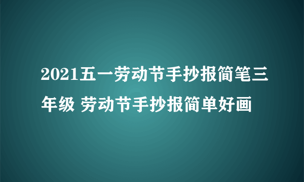 2021五一劳动节手抄报简笔三年级 劳动节手抄报简单好画