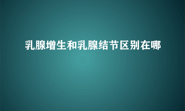 乳腺增生和乳腺结节区别在哪