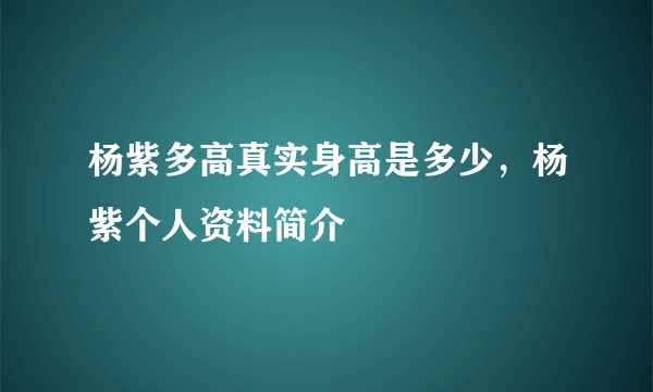 杨紫多高真实身高是多少，杨紫个人资料简介