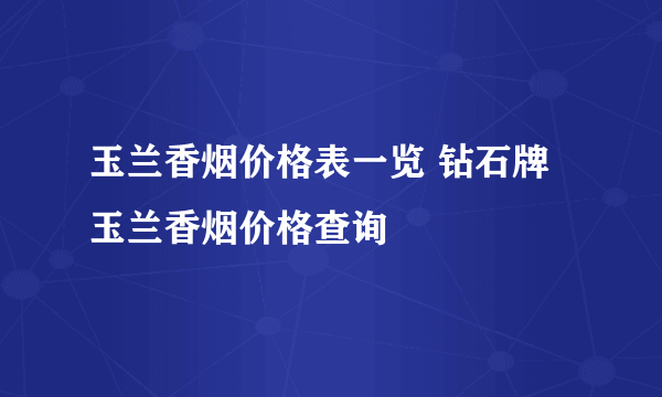 玉兰香烟价格表一览 钻石牌玉兰香烟价格查询