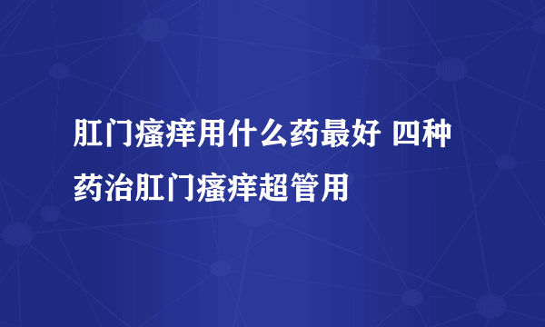 肛门瘙痒用什么药最好 四种药治肛门瘙痒超管用