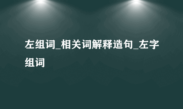 左组词_相关词解释造句_左字组词