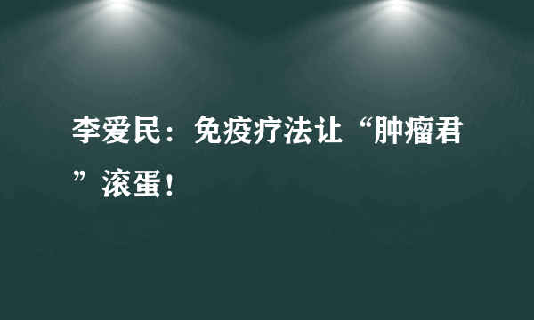 李爱民：免疫疗法让“肿瘤君”滚蛋！