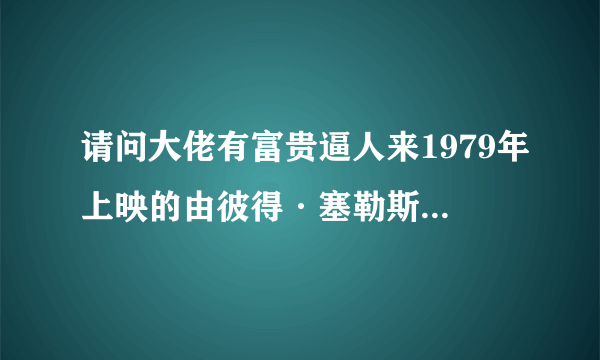 请问大佬有富贵逼人来1979年上映的由彼得·塞勒斯主演的百度网盘资源吗