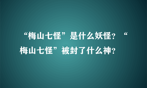 “梅山七怪”是什么妖怪？“梅山七怪”被封了什么神？