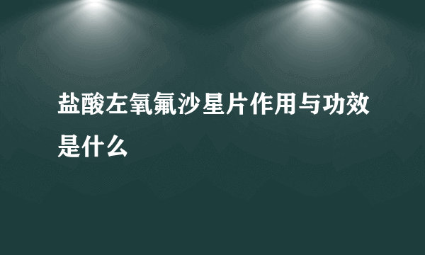 盐酸左氧氟沙星片作用与功效是什么