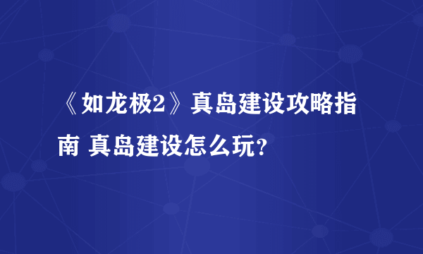 《如龙极2》真岛建设攻略指南 真岛建设怎么玩？