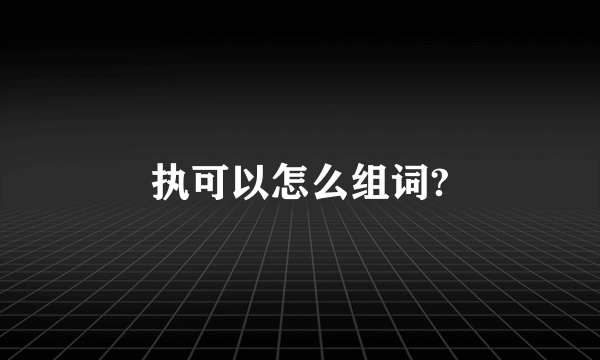 执可以怎么组词?