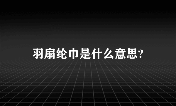 羽扇纶巾是什么意思?