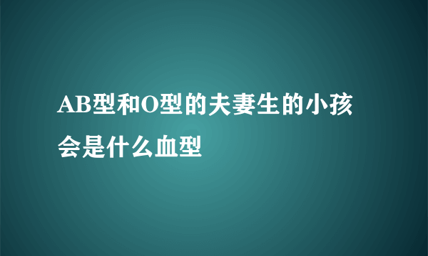 AB型和O型的夫妻生的小孩会是什么血型