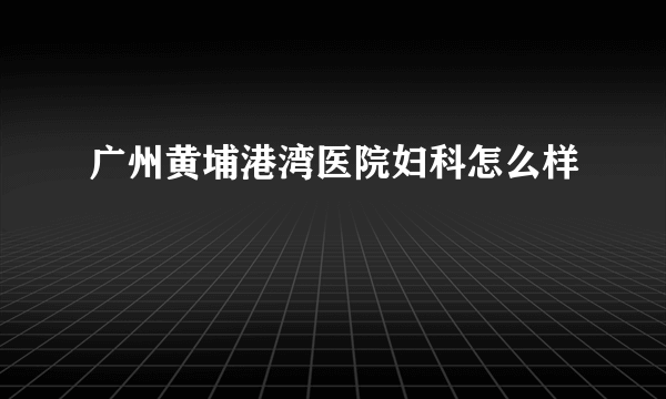 广州黄埔港湾医院妇科怎么样