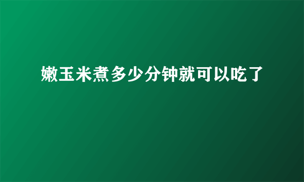 嫩玉米煮多少分钟就可以吃了