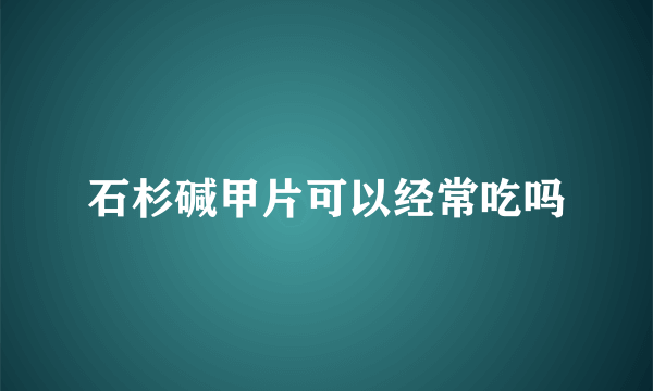 石杉碱甲片可以经常吃吗