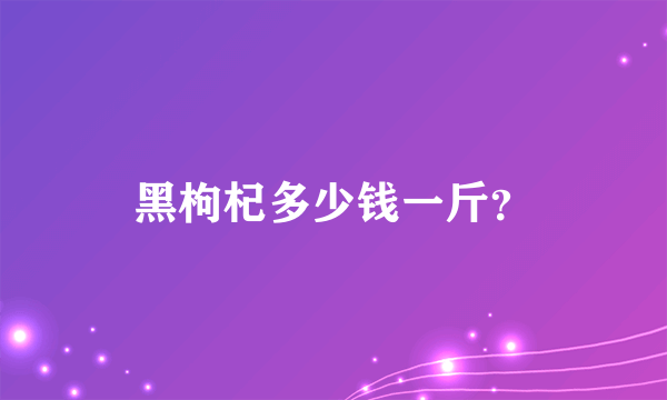 黑枸杞多少钱一斤？