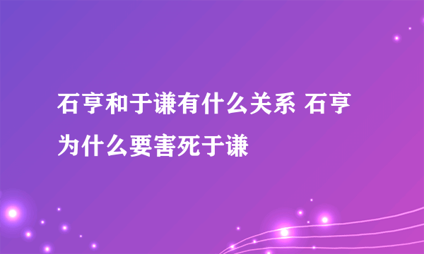 石亨和于谦有什么关系 石亨为什么要害死于谦