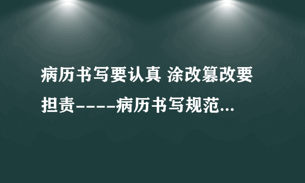 病历书写要认真 涂改篡改要担责----病历书写规范学习之九