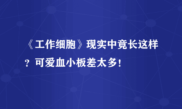 《工作细胞》现实中竟长这样？可爱血小板差太多！