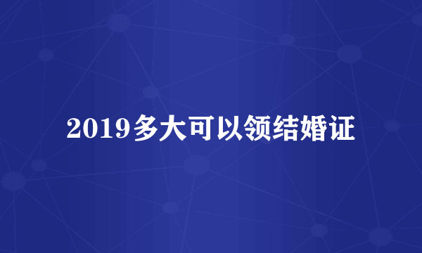 2019多大可以领结婚证