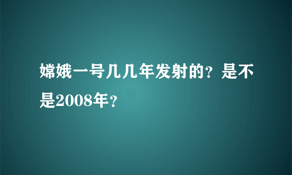 嫦娥一号几几年发射的？是不是2008年？