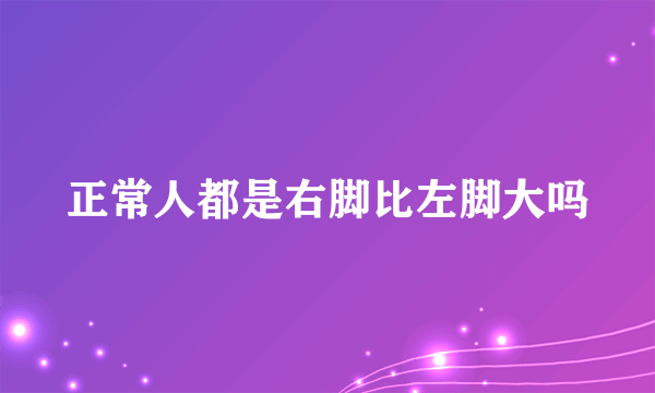 正常人都是右脚比左脚大吗