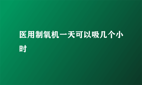 医用制氧机一天可以吸几个小时