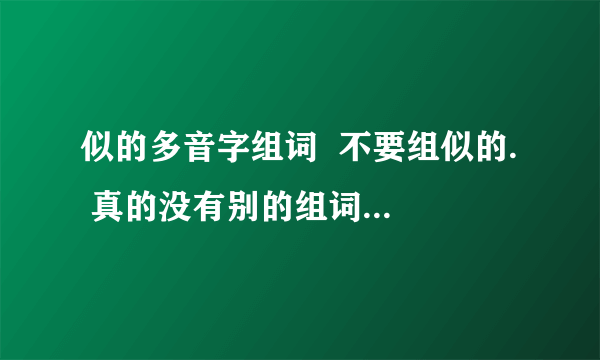 似的多音字组词  不要组似的.  真的没有别的组词了吗，最好不要似的