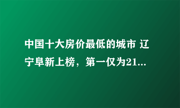 中国十大房价最低的城市 辽宁阜新上榜，第一仅为2133元/m²