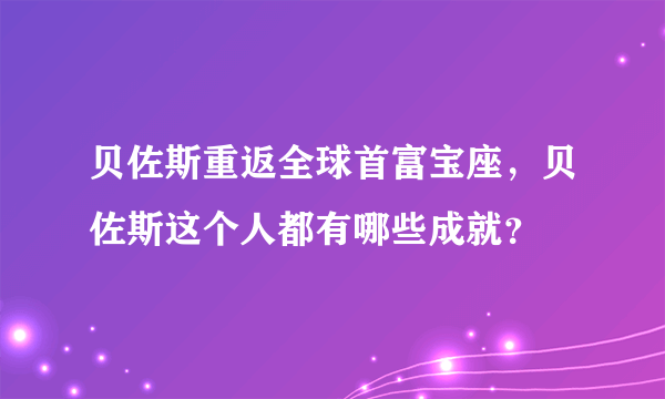 贝佐斯重返全球首富宝座，贝佐斯这个人都有哪些成就？