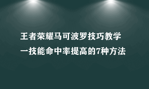 王者荣耀马可波罗技巧教学 一技能命中率提高的7种方法