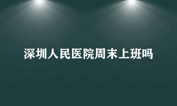 深圳人民医院周末上班吗