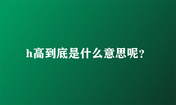 h高到底是什么意思呢？