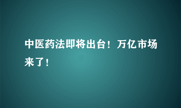 中医药法即将出台！万亿市场来了！