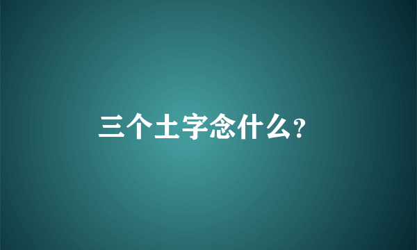 三个土字念什么？