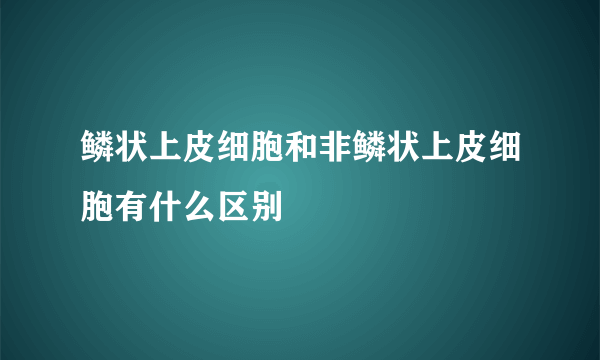 鳞状上皮细胞和非鳞状上皮细胞有什么区别