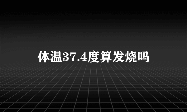 体温37.4度算发烧吗