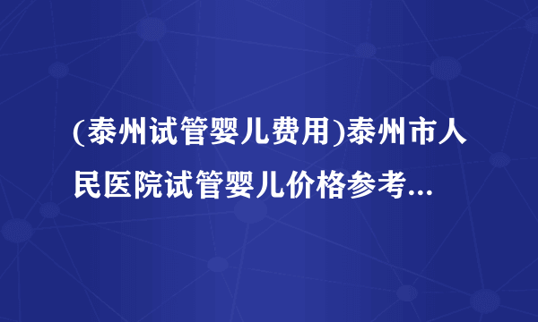 (泰州试管婴儿费用)泰州市人民医院试管婴儿价格参考[江苏试管婴儿]