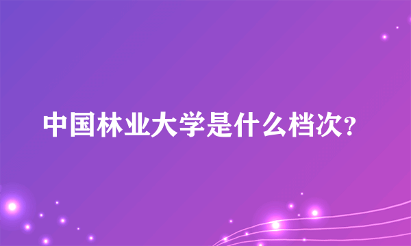 中国林业大学是什么档次？