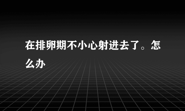 在排卵期不小心射进去了。怎么办