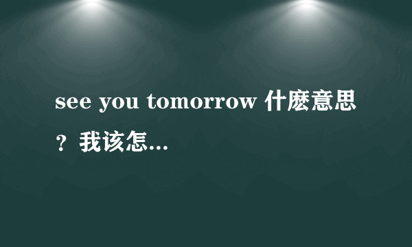 see you tomorrow 什麽意思？我该怎么回答？