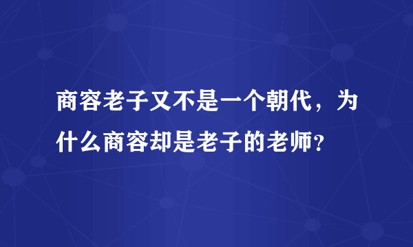 商容老子又不是一个朝代，为什么商容却是老子的老师？