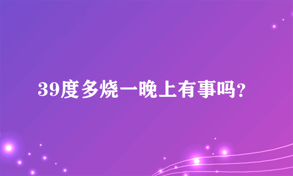 39度多烧一晚上有事吗？