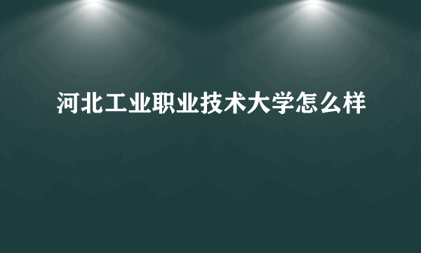 河北工业职业技术大学怎么样