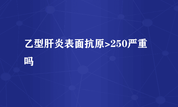 乙型肝炎表面抗原>250严重吗