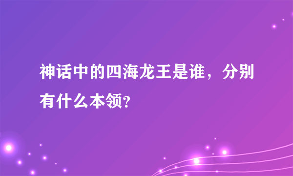 神话中的四海龙王是谁，分别有什么本领？