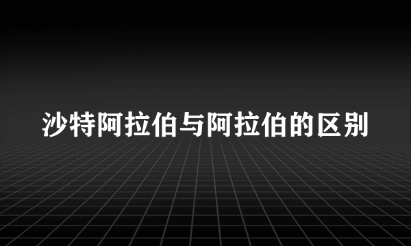 沙特阿拉伯与阿拉伯的区别